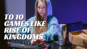TO 10 games Like Rise of kingdoms